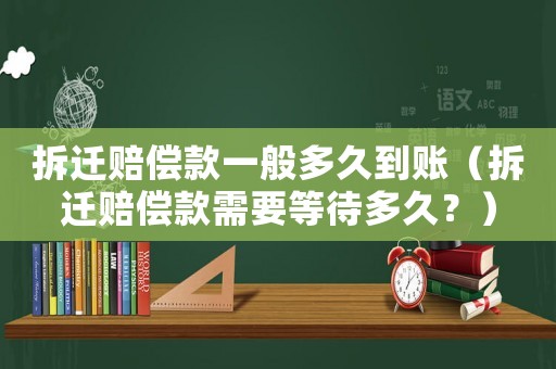 拆遷賠償款一般多久到賬（拆遷賠償款需要等待多久？）