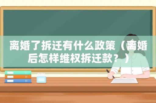 離婚了拆遷有什么政策（離婚后怎樣維權拆遷款？）