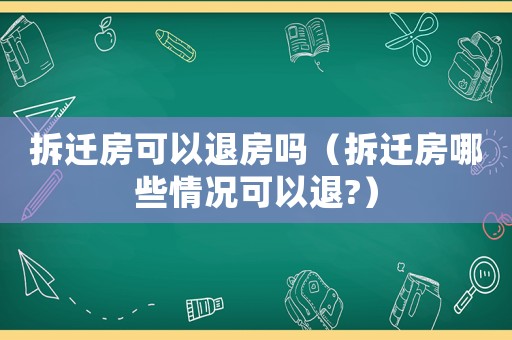 拆遷房可以退房嗎（拆遷房哪些情況可以退?）