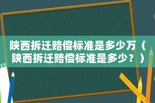陜西拆遷賠償標(biāo)準(zhǔn)是多少萬（陜西拆遷賠償標(biāo)準(zhǔn)是多少？）