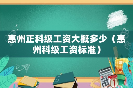惠州正科級工資大概多少（惠州科級工資標準）