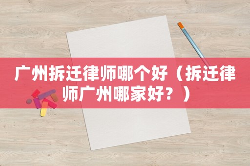 廣州拆遷律師哪個好（拆遷律師廣州哪家好？）