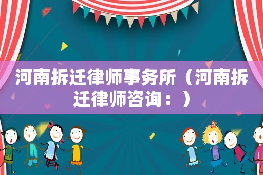 河南拆遷律師事務(wù)所（河南拆遷律師咨詢：）