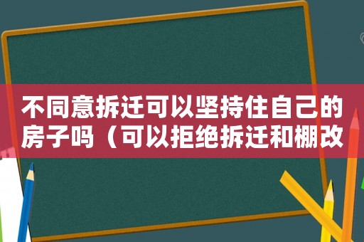 不同意拆遷可以堅持住自己的房子嗎（可以拒絕拆遷和棚改嗎？）