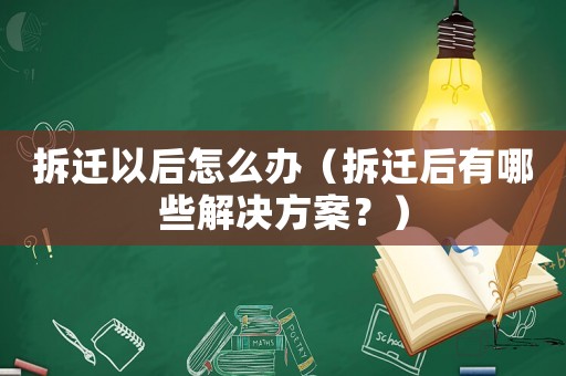 拆遷以后怎么辦（拆遷后有哪些解決方案？）