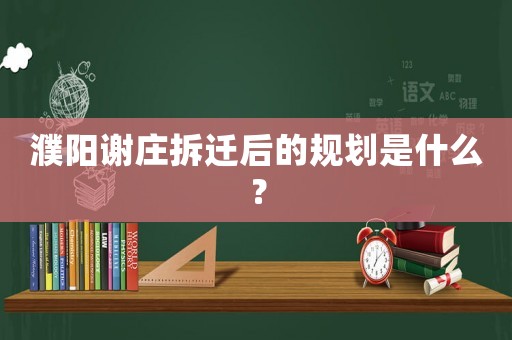 濮陽謝莊拆遷后的規劃是什么？