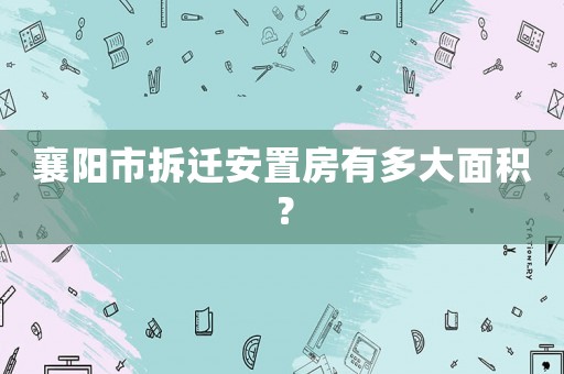 襄陽市拆遷安置房有多大面積？