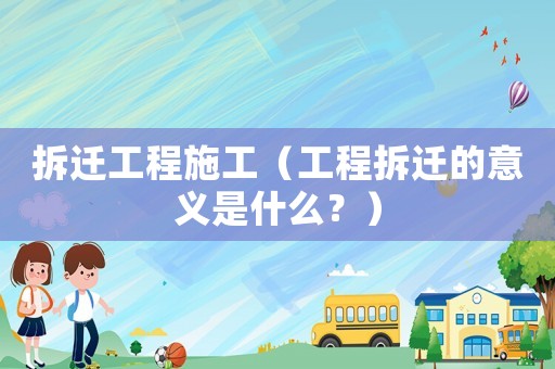 拆遷工程施工（工程拆遷的意義是什么？）