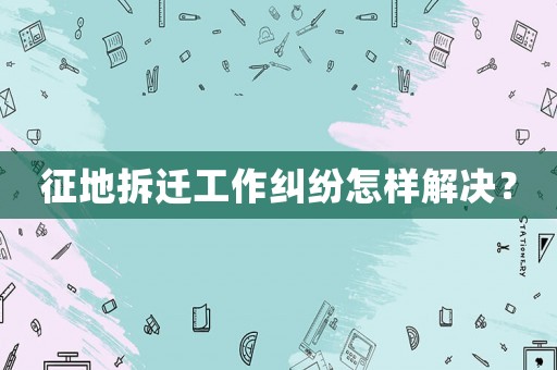 征地拆遷工作糾紛怎樣解決？