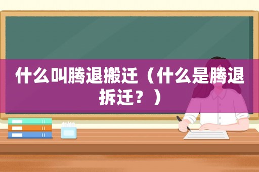 什么叫騰退搬遷（什么是騰退拆遷？）