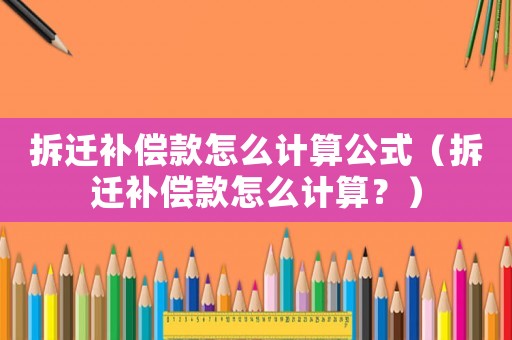 拆遷補償款怎么計算公式（拆遷補償款怎么計算？）