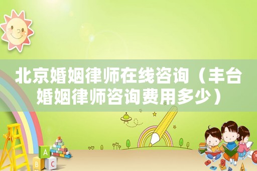 北京婚姻律師在線咨詢（豐臺婚姻律師咨詢費用多少）