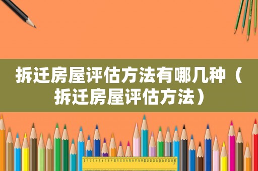 拆遷房屋評估方法有哪幾種（拆遷房屋評估方法）