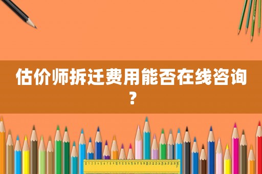 估價師拆遷費用能否在線咨詢？