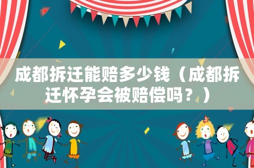 成都拆遷能賠多少錢（成都拆遷懷孕會被賠償嗎？）