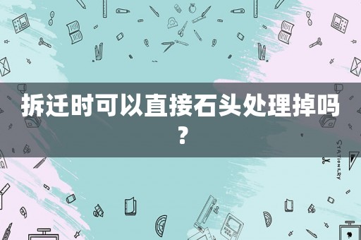 拆遷時(shí)可以直接石頭處理掉嗎？
