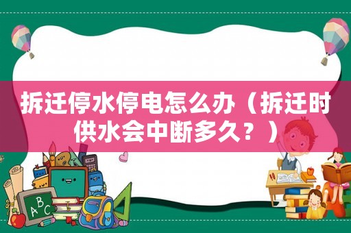 拆遷停水停電怎么辦（拆遷時供水會中斷多久？）