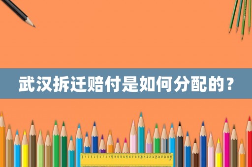 武漢拆遷賠付是如何分配的？
