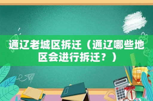 通遼老城區拆遷（通遼哪些地區會進行拆遷？）