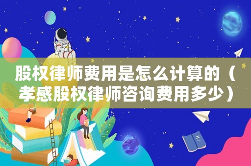 股權律師費用是怎么計算的（孝感股權律師咨詢費用多少）