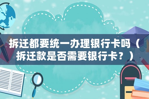 拆遷都要統(tǒng)一辦理銀行卡嗎（拆遷款是否需要銀行卡？）