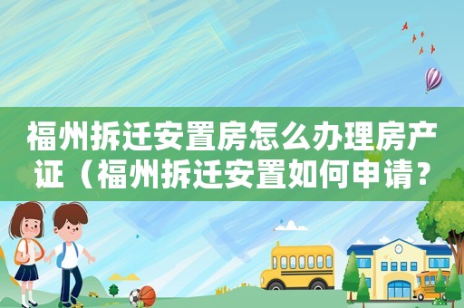 福州拆遷安置房怎么辦理房產(chǎn)證（福州拆遷安置如何申請(qǐng)？）