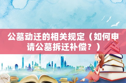 公墓動遷的相關規定（如何申請公墓拆遷補償？）