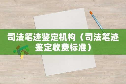 司法筆跡鑒定機構（司法筆跡鑒定收費標準）