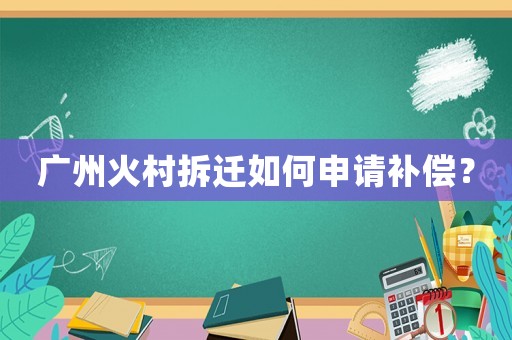 廣州火村拆遷如何申請補償？