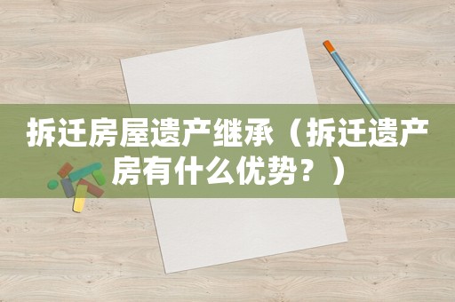 拆遷房屋遺產(chǎn)繼承（拆遷遺產(chǎn)房有什么優(yōu)勢？）
