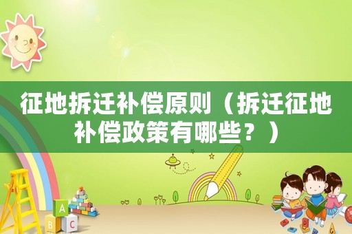 征地拆遷補償原則（拆遷征地補償政策有哪些？）