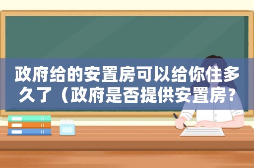 政府給的安置房可以給你住多久了（政府是否提供安置房？）