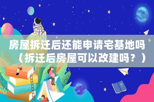房屋拆遷后還能申請宅基地嗎（拆遷后房屋可以改建嗎？）