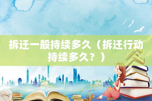 拆遷一般持續(xù)多久（拆遷行動持續(xù)多久？）