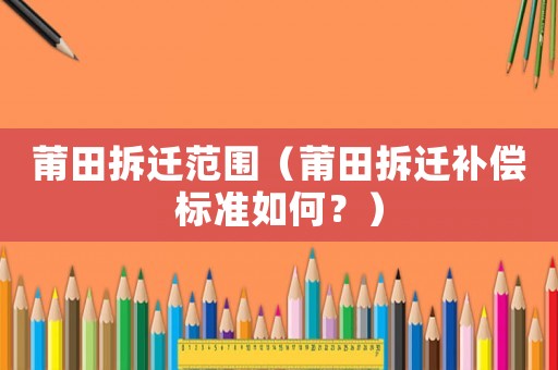 莆田拆遷范圍（莆田拆遷補(bǔ)償標(biāo)準(zhǔn)如何？）