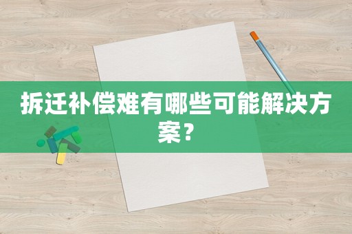 拆遷補(bǔ)償難有哪些可能解決方案？