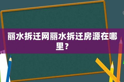 麗水拆遷網麗水拆遷房源在哪里？
