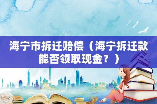 海寧市拆遷賠償（海寧拆遷款能否領(lǐng)取現(xiàn)金？）