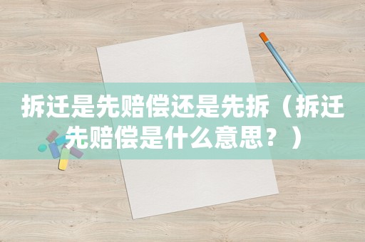 拆遷是先賠償還是先拆（拆遷先賠償是什么意思？）