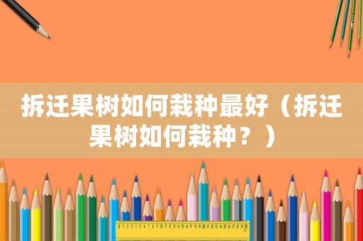 拆遷果樹如何栽種最好（拆遷果樹如何栽種？）