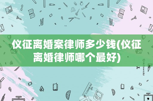 儀征離婚案律師多少錢(儀征離婚律師哪個最好)