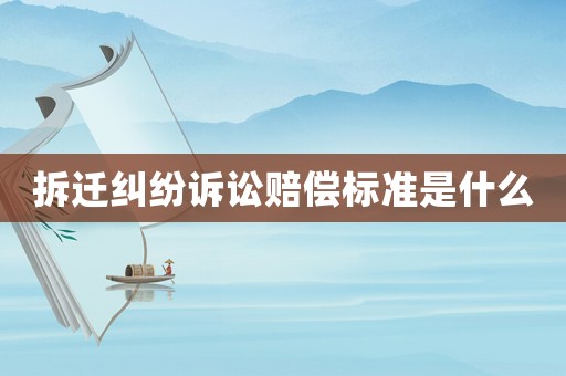 拆遷糾紛訴訟賠償標(biāo)準(zhǔn)是什么