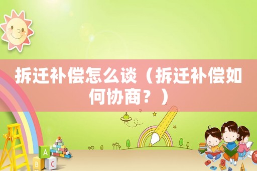 拆遷補(bǔ)償怎么談（拆遷補(bǔ)償如何協(xié)商？）