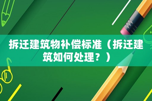 拆遷建筑物補償標準（拆遷建筑如何處理？）