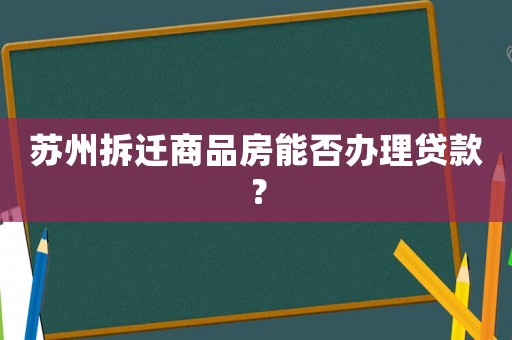 蘇州拆遷商品房能否辦理貸款？