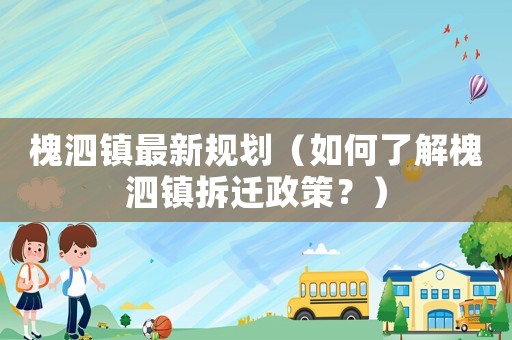 槐泗鎮(zhèn)最新規(guī)劃（如何了解槐泗鎮(zhèn)拆遷政策？）