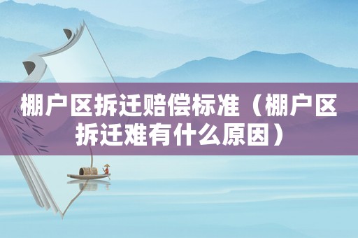 棚戶區拆遷賠償標準（棚戶區拆遷難有什么原因）