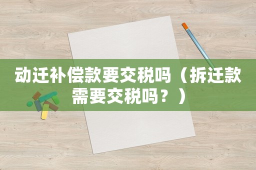 動遷補償款要交稅嗎（拆遷款需要交稅嗎？）