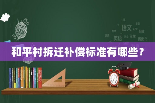 和平村拆遷補償標準有哪些？