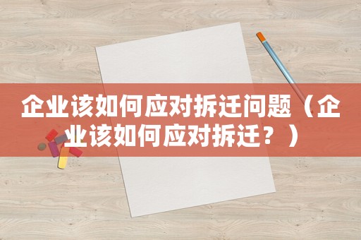 企業(yè)該如何應對拆遷問題（企業(yè)該如何應對拆遷？）